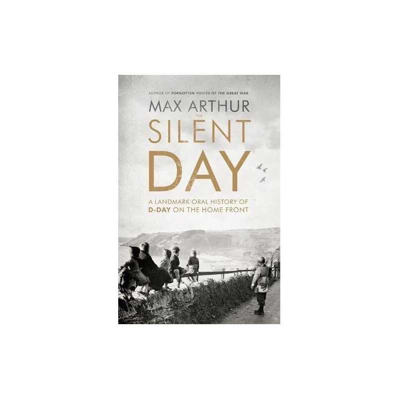 The Silent Day: A Landmark Oral History of D-Day on the Home F... by Arthur, Max