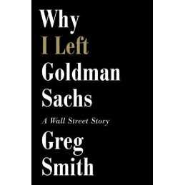Why I Left Goldman Sachs: Or How the Worlds Most Powerful Ban... by Smith, Greg