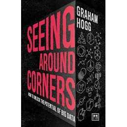 Seeing Around Corners: How to Unlock the Potential of Big Data by Graham Hogg