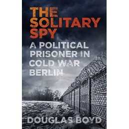 The Solitary Spy: A Political Prisoner in Cold War Berlin by Douglas Boyd Book