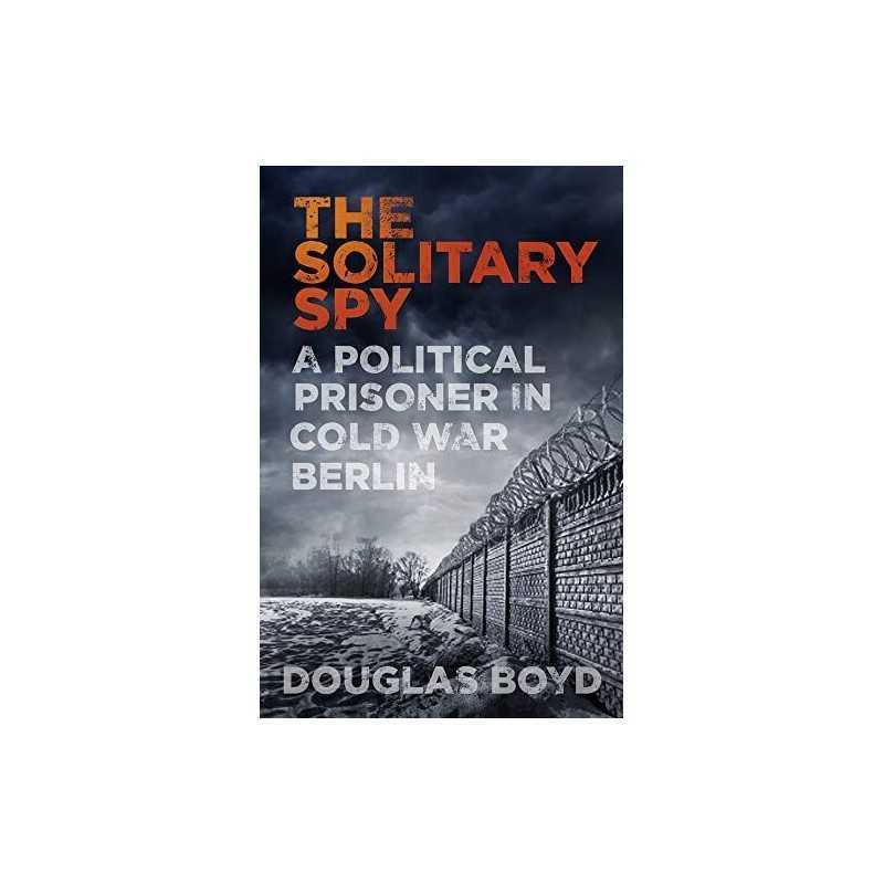 The Solitary Spy: A Political Prisoner in Cold War Berlin by Douglas Boyd Book