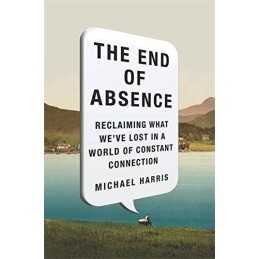 The End of Absence: Reclaiming What Weve Lost in a World ... by Harris, Michael