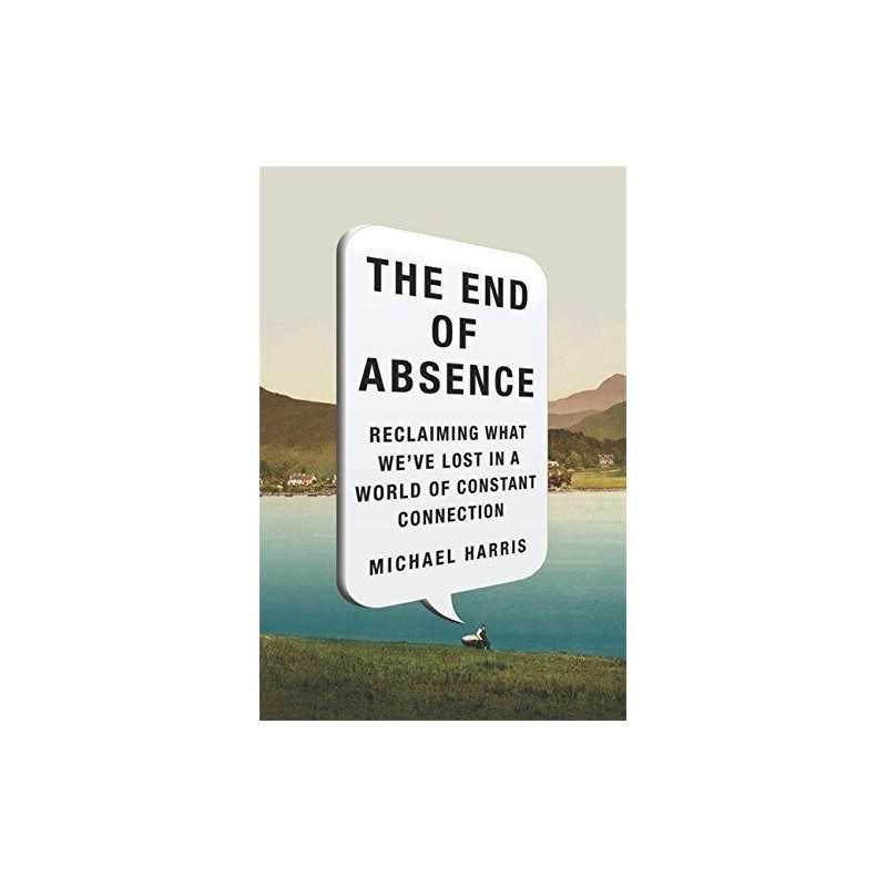 The End of Absence: Reclaiming What Weve Lost in a World ... by Harris, Michael