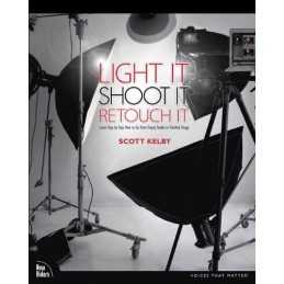 Light It, Shoot It, Retouch It: Learn Step by Step How to Go ... by Kelby, Scott