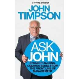 Ask John: Straight-talking, common sense from the front line... by Timpson, John