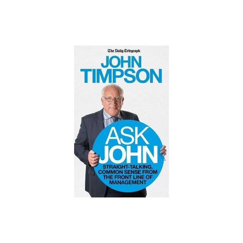 Ask John: Straight-talking, common sense from the front line... by Timpson, John