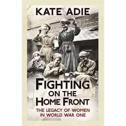 Fighting on the Home Front: The Legacy of Women in World War One by Adie, Kate