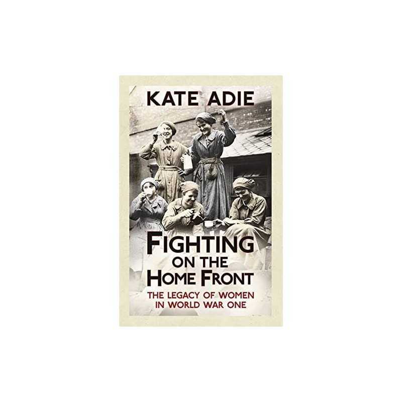 Fighting on the Home Front: The Legacy of Women in World War One by Adie, Kate