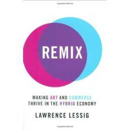 Remix: Making Art and Commerce Thrive in the Hybrid Economy by Lessig, Lawrence