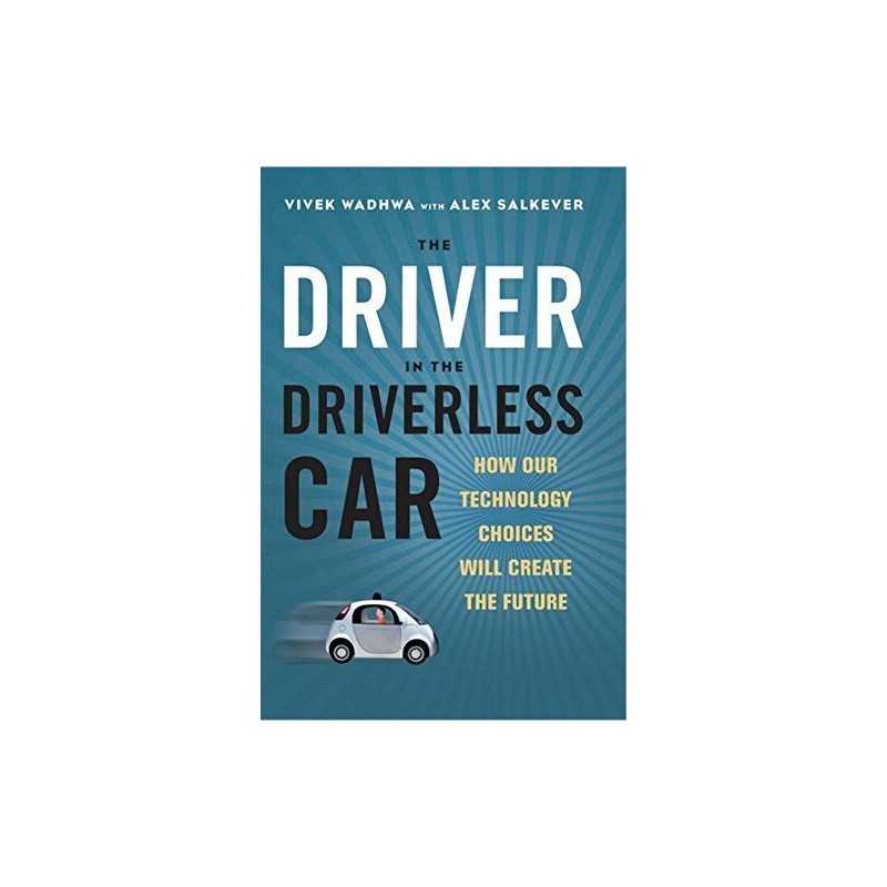 The Driver in the Driverless Car: How Our Technology Choices ... by Vivek Wadhwa