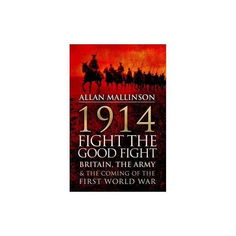 1914: Fight the Good Fight: Britain, the Army and the Com... by Mallinson, Allan