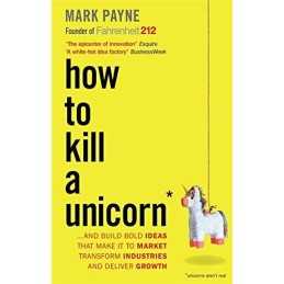 How to Kill a Unicorn ...and build the bold ideas that make it ... by Mark Payne