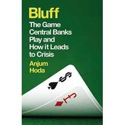 Bluff: The Game Central Banks Play and How it Leads to Crisis by Anjum Hoda The