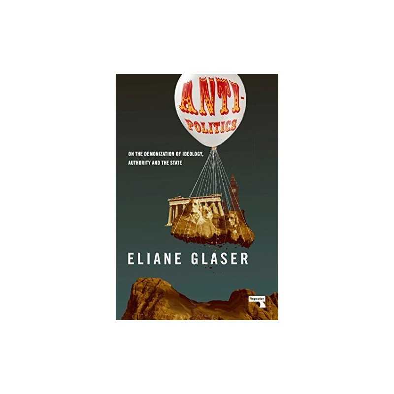 Anti-Politics: On the Demonization of Ideology, Authority an... by Eliane Glaser