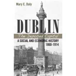 Dublin, the Deposed Capital: A Social ..., Mary E. Daly