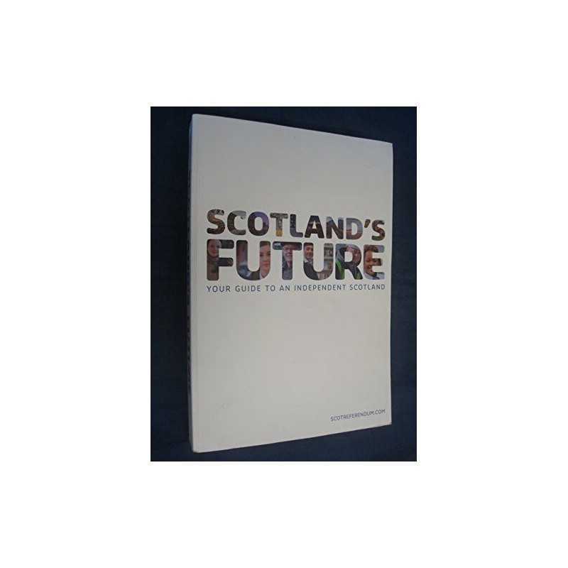 Scotlands Future: Your Guide to an Independent Scotl... by The Scottish Governm