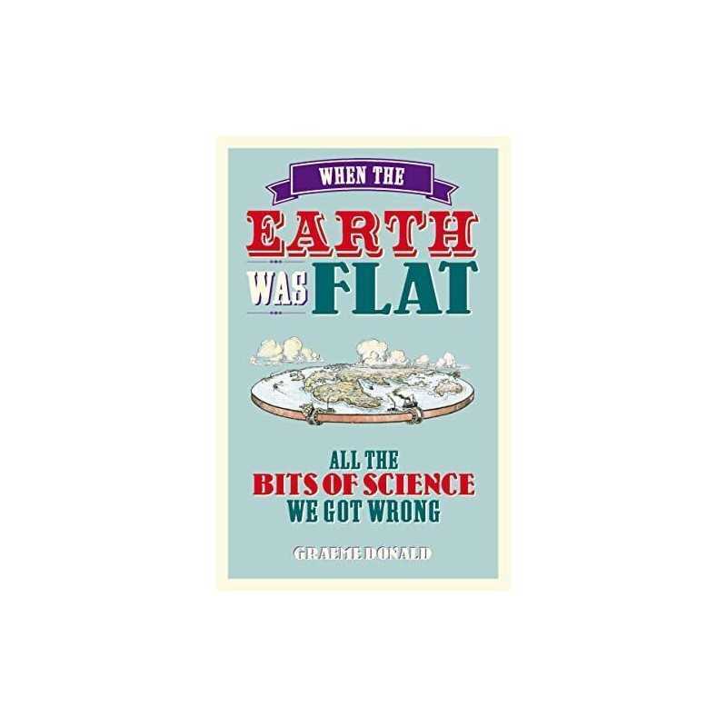 When the Earth Was Flat: All the Bits of Science We Got Wrong by Donald, Graeme