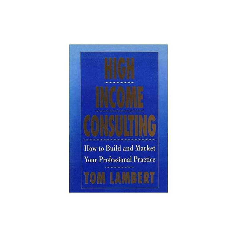 High Income Consulting: How to Build and Market Your... by Lambert, Tom Hardback