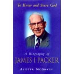 To Know and Serve God: Biography of James I. Pac... by McGrath, Alister Hardback