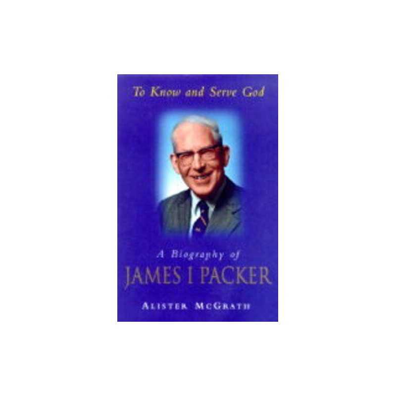 To Know and Serve God: Biography of James I. Pac... by McGrath, Alister Hardback