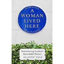 A Woman Lived Here: Alternative Blue Plaques, Remembering Lo... by Vale, Allison