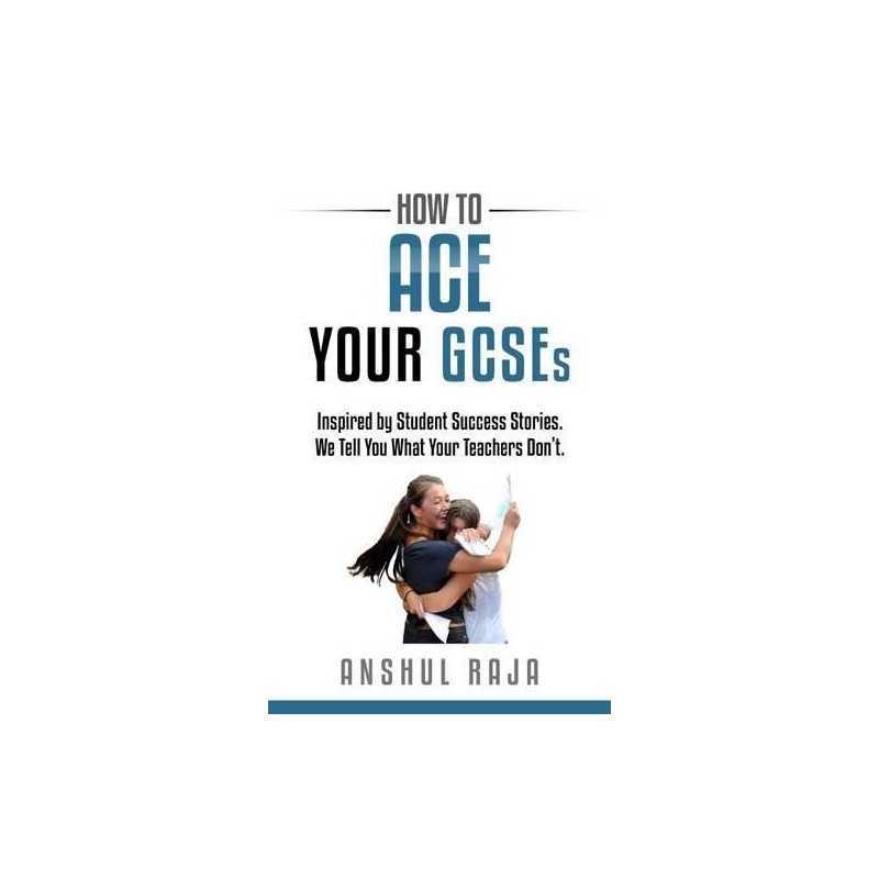 How to ACE Your GCSEs: Inspired by Student Success Stories. W... by Raja, Anshul