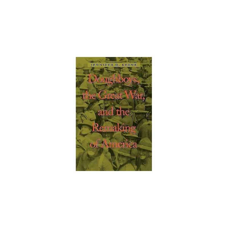 Doughboys, the Great War, and the Remaking of America - 9780801874468