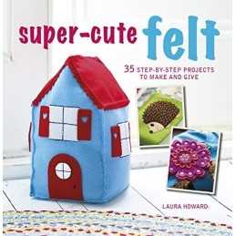 Super-Cute Felt: 35 step-by-step projects to make and give by Howard, Laura The