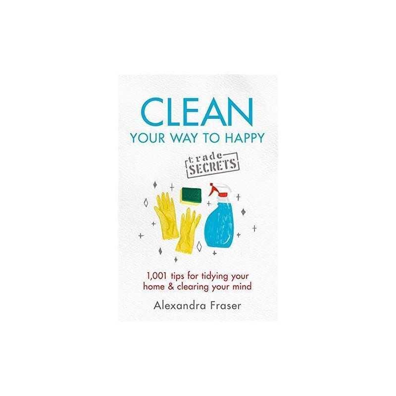 Clean Your Way to Happy: 1,001 tips for tidying your hom... by Fraser, Alexandra