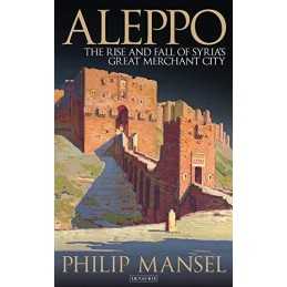 Aleppo: The Rise and Fall of Syrias ..., Philip Mansel