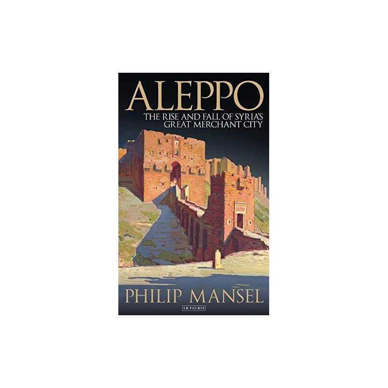 Aleppo: The Rise and Fall of Syrias ..., Philip Mansel