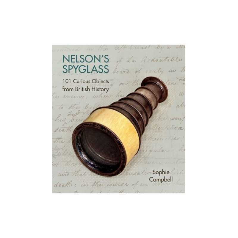 Nelsons Spyglass: 101 Curious Objects from British History by Sophie Campbell