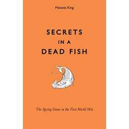 Secrets in a Dead Fish: The Spying Game in the First World War by King, Melanie